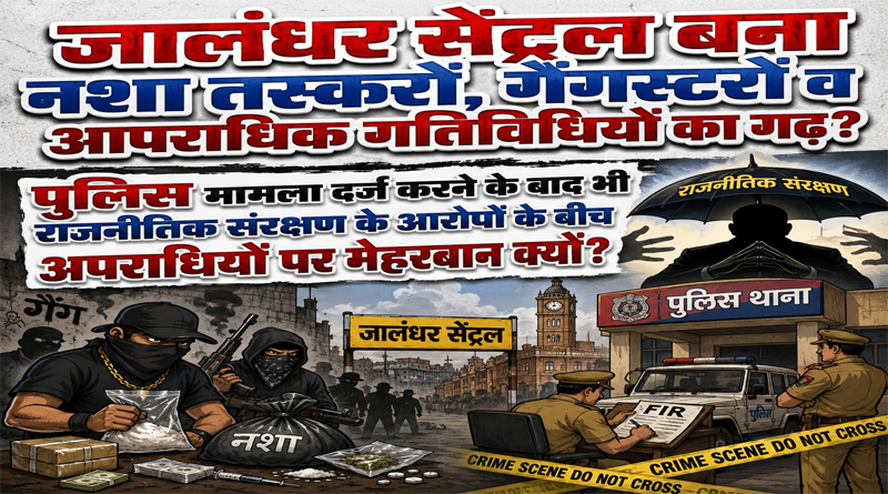 जालंधर सेंट्रल बना नशा तस्करों, गैंगस्टरों व आपराधिक गतिविधियों का गढ़?